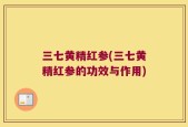 三七黄精红参(三七黄精红参的功效与作用)