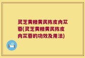灵芝黄精黄芪陈皮肉苁蓉(灵芝黄精黄芪陈皮肉苁蓉的功效及用法)