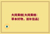 大同黄精(大同黄精：草本好物，滋补佳品)