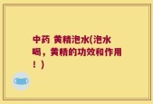 中药 黄精泡水(泡水喝，黄精的功效和作用！)