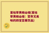 夏枯草黄精山楂(夏枯草黄精山楂：营养又美味的四宝坚果饮品)