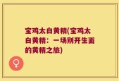 宝鸡太白黄精(宝鸡太白黄精：一场别开生面的黄精之旅)