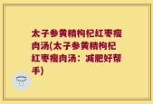 太子参黄精枸杞红枣瘦肉汤(太子参黄精枸杞红枣瘦肉汤：减肥好帮手)