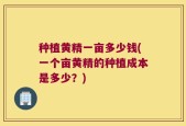 种植黄精一亩多少钱(一个亩黄精的种植成本是多少？)