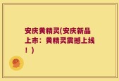 安庆黄精灵(安庆新品上市：黄精灵震撼上线！)