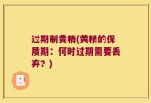 过期制黄精(黄精的保质期：何时过期需要丢弃？)