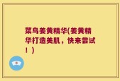 菜鸟姜黄精华(姜黄精华打造美肌，快来尝试！)