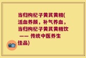 当归枸杞子黄芪黄精(活血养颜，补气养血，当归枸杞子黄芪黄精饮 —— 传统中医养生佳品)