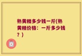 熟黄精多少钱一斤(熟黄精价格：一斤多少钱？)