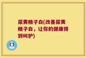 尿黄精子白(改善尿黄精子白，让你的健康得到呵护)