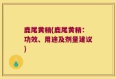 鹿尾黄精(鹿尾黄精：功效、用途及剂量建议)
