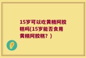 15岁可以吃黄精阿胶糕吗(15岁能否食用黄精阿胶糕？)