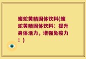 蝮蛇黄精固体饮料(蝮蛇黄精固体饮料：提升身体活力，增强免疫力！)