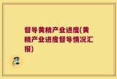 督导黄精产业进度(黄精产业进度督导情况汇报)