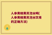 人参黄精黄芪泡水喝(人参黄精黄芪泡水饮用的正确方法)