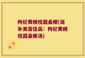 枸杞黄精桂圆桑椹(滋补美容佳品：枸杞黄精桂圆桑椹汤)