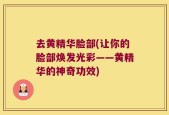 去黄精华脸部(让你的脸部焕发光彩——黄精华的神奇功效)