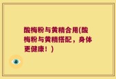 酸梅粉与黄精合用(酸梅粉与黄精搭配，身体更健康！)