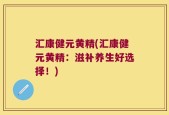 汇康健元黄精(汇康健元黄精：滋补养生好选择！)