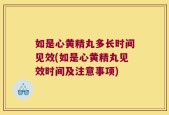 如是心黄精丸多长时间见效(如是心黄精丸见效时间及注意事项)