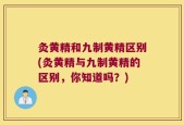 灸黄精和九制黄精区别(灸黄精与九制黄精的区别，你知道吗？)