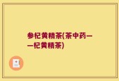 参杞黄精茶(茶中药——杞黄精茶)
