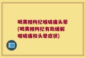喝黄精枸杞喉咙痛头晕(喝黄精枸杞有助缓解喉咙痛和头晕症状)