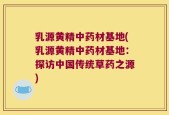 乳源黄精中药材基地(乳源黄精中药材基地：探访中国传统草药之源)