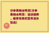 沙参黄精水鸭煲(沙参黄精水鸭煲：滋润健脾，暖胃祛寒的营养滋补佳品)