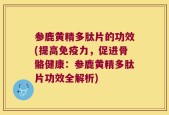 参鹿黄精多肽片的功效(提高免疫力，促进骨骼健康：参鹿黄精多肽片功效全解析)
