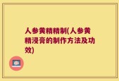 人参黄精精制(人参黄精浸膏的制作方法及功效)