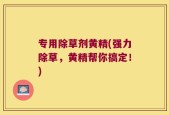 专用除草剂黄精(强力除草，黄精帮你搞定！)