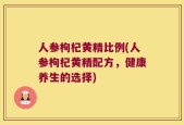 人参枸杞黄精比例(人参枸杞黄精配方，健康养生的选择)