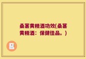 桑葚黄精酒功效(桑葚黄精酒：保健佳品。)