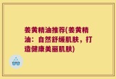 姜黄精油推荐(姜黄精油：自然舒缓肌肤，打造健康美丽肌肤)