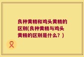 良种黄精和鸡头黄精的区别(良种黄精与鸡头黄精的区别是什么？)