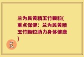 兰为民黄精玉竹颗粒(重点保健：兰为民黄精玉竹颗粒助力身体健康)