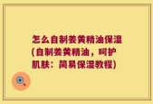 怎么自制姜黄精油保湿(自制姜黄精油，呵护肌肤：简易保湿教程)