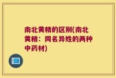 南北黄精的区别(南北黄精：同名异姓的两种中药材)