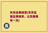 天天佳黄精茶(天天佳推出黄精茶，让你健康每一天)