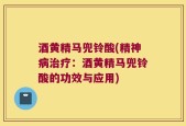 酒黄精马兜铃酸(精神病治疗：酒黄精马兜铃酸的功效与应用)