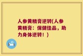 人参黄精膏逆转(人参黄精膏：保健佳品，助力身体逆转！)