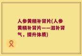 人参黄精补肾片(人参黄精补肾片——滋补肾气，提升体质)