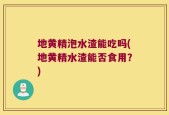 地黄精泡水渣能吃吗(地黄精水渣能否食用？)