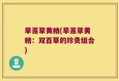 旱莲草黄精(旱莲草黄精：双百草的珍贵组合)