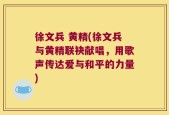 徐文兵 黄精(徐文兵与黄精联袂献唱，用歌声传达爱与和平的力量)
