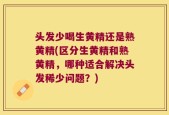 头发少喝生黄精还是熟黄精(区分生黄精和熟黄精，哪种适合解决头发稀少问题？)