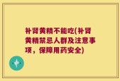 补肾黄精不能吃(补肾黄精禁忌人群及注意事项，保障用药安全)