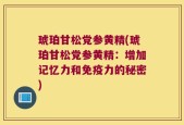 琥珀甘松党参黄精(琥珀甘松党参黄精：增加记忆力和免疫力的秘密)