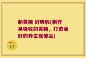 制黄精 好吸收(制作易吸收的黄精，打造更好的养生保健品)
